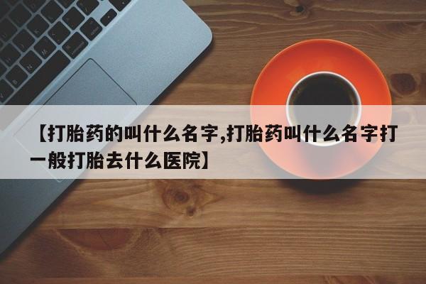网上购买米非司酮片去哪买【打胎药的叫什么名字,打胎药叫什么名字打一般打胎去什么医院】