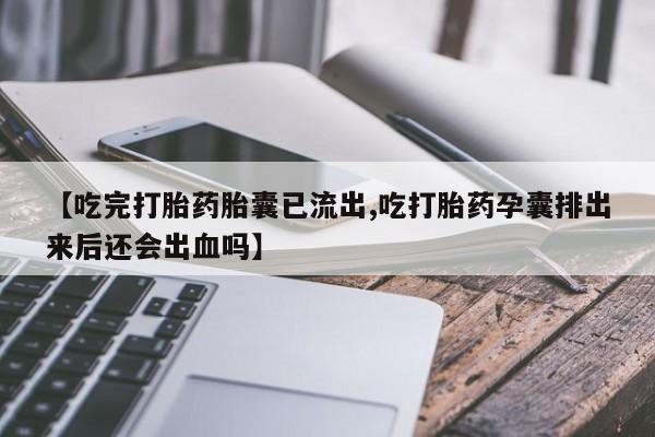 网上购买米非司酮片去哪买【吃完打胎药胎囊已流出,吃打胎药孕囊排出来后还会出血吗】