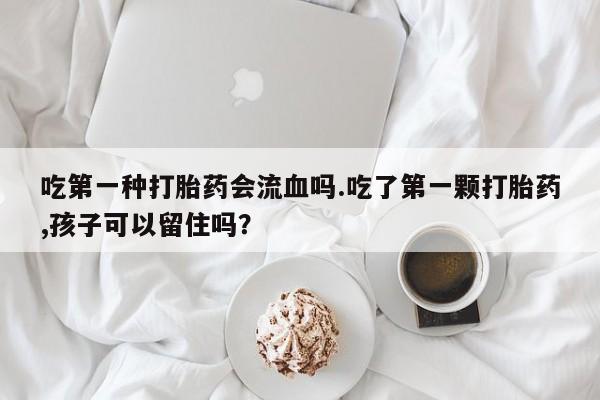 网上购买米非司酮片去哪买吃第一种打胎药会流血吗.吃了第一颗打胎药,孩子可以留住吗？