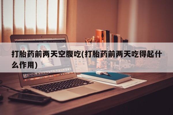 网上购买米非司酮片去哪买打胎药前两天空腹吃(打胎药前两天吃得起什么作用)