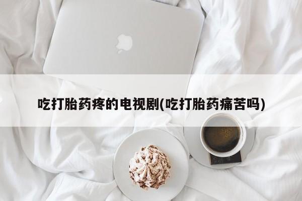 网上购买米非司酮片去哪买吃打胎药疼的电视剧(吃打胎药痛苦吗)