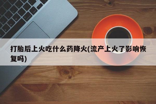 网上购买米非司酮片去哪买打胎后上火吃什么药降火(流产上火了影响恢复吗)