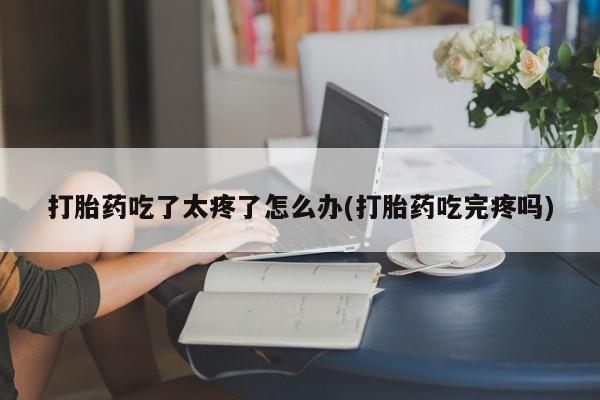 网上购买米非司酮片去哪买打胎药吃了太疼了怎么办(打胎药吃完疼吗)