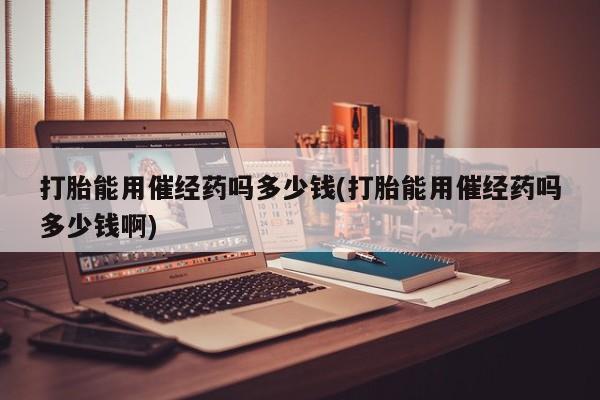 网上购买米非司酮片去哪买打胎能用催经药吗多少钱(打胎能用催经药吗多少钱啊)