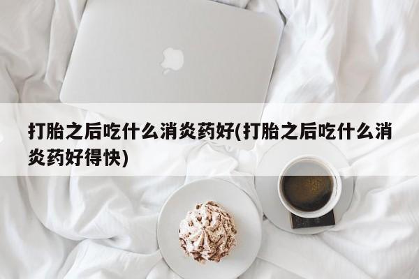 网上购买米非司酮片去哪买打胎之后吃什么消炎药好(打胎之后吃什么消炎药好得快)