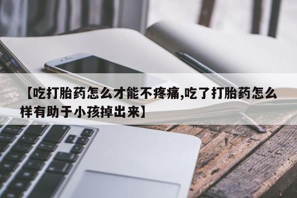 网上购买米非司酮片去哪买【吃打胎药怎么才能不疼痛,吃了打胎药怎么样有助于小孩掉出来】