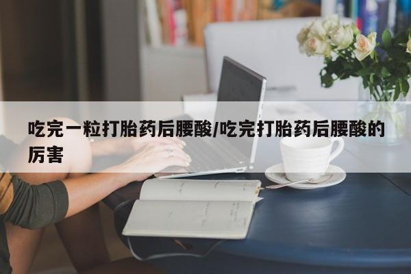 网上购买米非司酮片去哪买吃完一粒打胎药后腰酸/吃完打胎药后腰酸的厉害