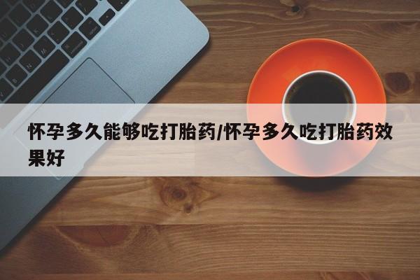 网上购买米非司酮片去哪买怀孕多久能够吃打胎药/怀孕多久吃打胎药效果好