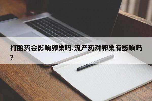 网上购买米非司酮片去哪买打胎药会影响卵巢吗.流产药对卵巢有影响吗？