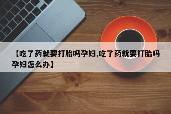 网上购买米非司酮片去哪买【吃了药就要打胎吗孕妇,吃了药就要打胎吗孕妇怎么办】