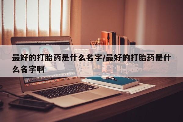 网上购买米非司酮片去哪买最好的打胎药是什么名字/最好的打胎药是什么名字啊
