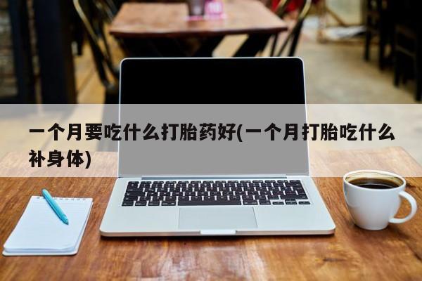 网上购买米非司酮片去哪买一个月要吃什么打胎药好(一个月打胎吃什么补身体)
