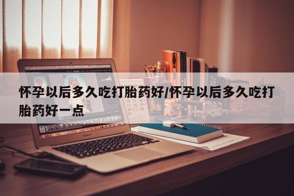 网上购买米非司酮片去哪买怀孕以后多久吃打胎药好/怀孕以后多久吃打胎药好一点