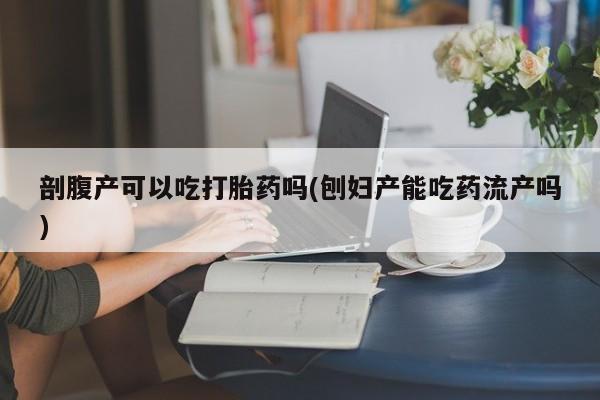 网上购买米非司酮片去哪买剖腹产可以吃打胎药吗(刨妇产能吃药流产吗)