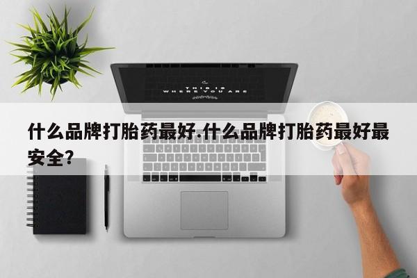 网上购买米非司酮片去哪买什么品牌打胎药最好.什么品牌打胎药最好最安全？