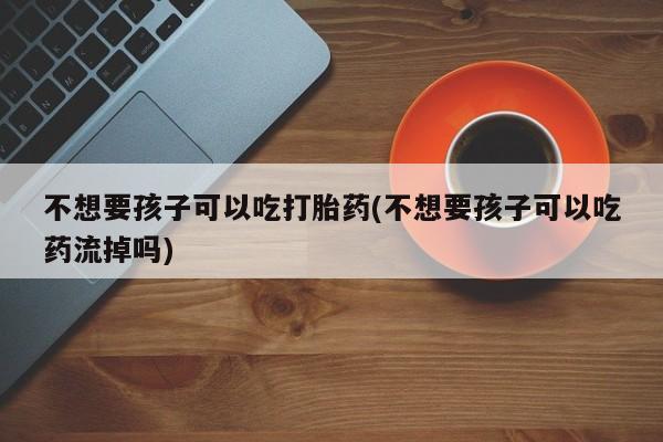 网上购买米非司酮片去哪买不想要孩子可以吃打胎药(不想要孩子可以吃药流掉吗)