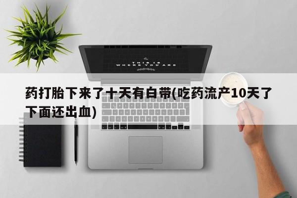 网上购买米非司酮片去哪买药打胎下来了十天有白带(吃药流产10天了下面还出血)