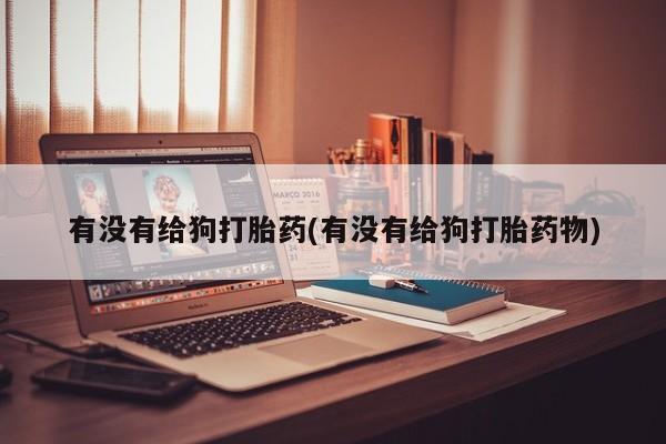 网上购买米非司酮片去哪买有没有给狗打胎药(有没有给狗打胎药物)