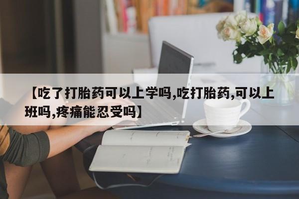 网上购买米非司酮片去哪买【吃了打胎药可以上学吗,吃打胎药,可以上班吗,疼痛能忍受吗】