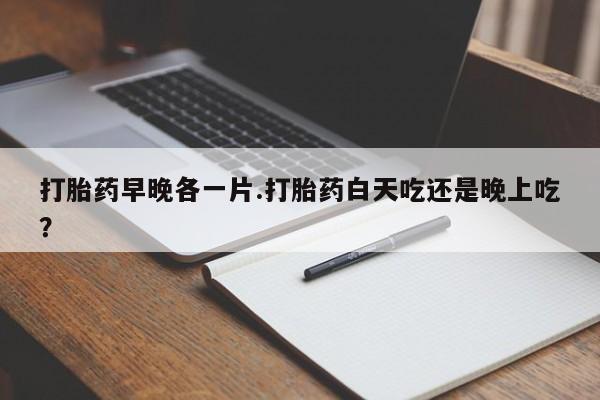 网上购买米非司酮片去哪买打胎药早晚各一片.打胎药白天吃还是晚上吃？