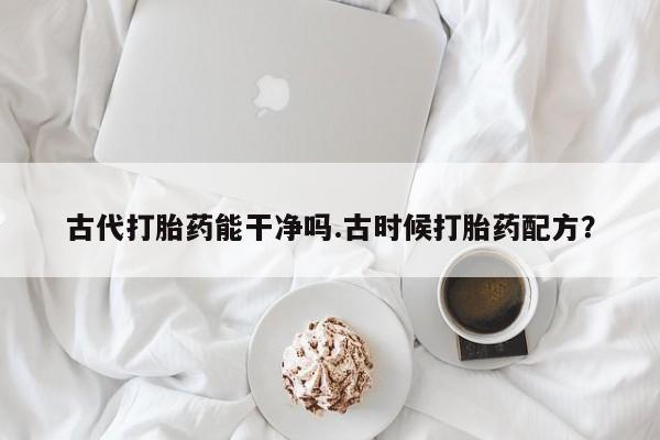 网上购买米非司酮片去哪买古代打胎药能干净吗.古时候打胎药配方？
