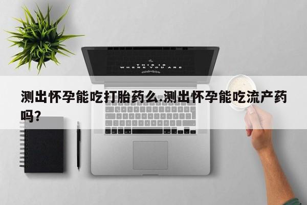 网上购买米非司酮片去哪买测出怀孕能吃打胎药么.测出怀孕能吃流产药吗？