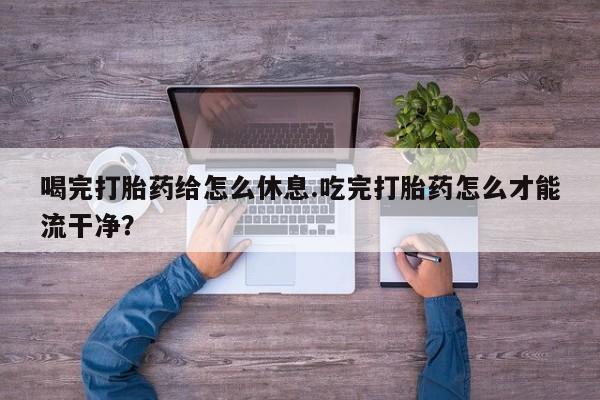 网上购买米非司酮片去哪买喝完打胎药给怎么休息.吃完打胎药怎么才能流干净？