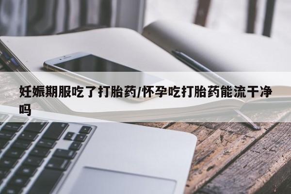 网上购买米非司酮片去哪买妊娠期服吃了打胎药/怀孕吃打胎药能流干净吗