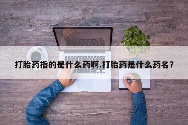 网上购买米非司酮片去哪买打胎药指的是什么药啊.打胎药是什么药名？