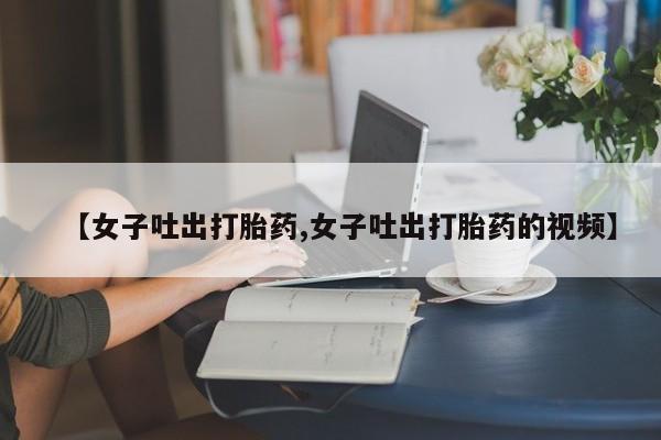 网上购买米非司酮片去哪买【女子吐出打胎药,女子吐出打胎药的视频】