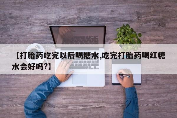 网上购买米非司酮片去哪买【打胎药吃完以后喝糖水,吃完打胎药喝红糖水会好吗?】