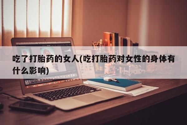网上购买米非司酮片去哪买吃了打胎药的女人(吃打胎药对女性的身体有什么影响)