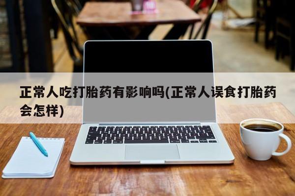 网上购买米非司酮片去哪买正常人吃打胎药有影响吗(正常人误食打胎药会怎样)