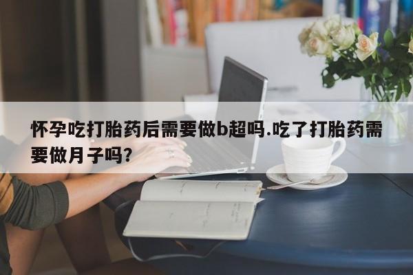 网上购买米非司酮片去哪买怀孕吃打胎药后需要做b超吗.吃了打胎药需要做月子吗？