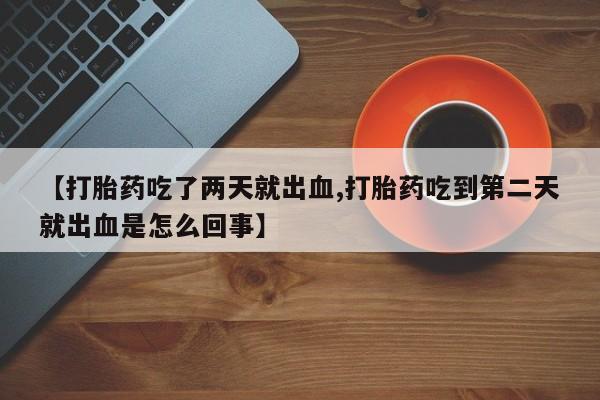 网上购买米非司酮片去哪买【打胎药吃了两天就出血,打胎药吃到第二天就出血是怎么回事】