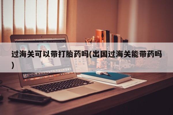网上购买米非司酮片去哪买过海关可以带打胎药吗(出国过海关能带药吗)