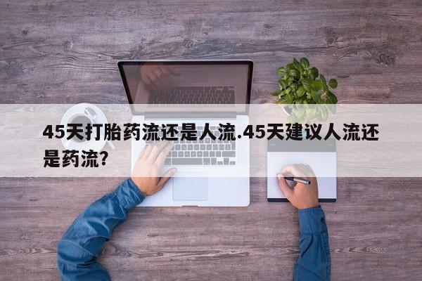 网上购买米非司酮片去哪买45天打胎药流还是人流.45天建议人流还是药流？