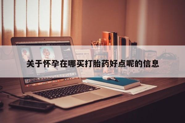 网上购买米非司酮片去哪买关于怀孕在哪买打胎药好点呢的信息