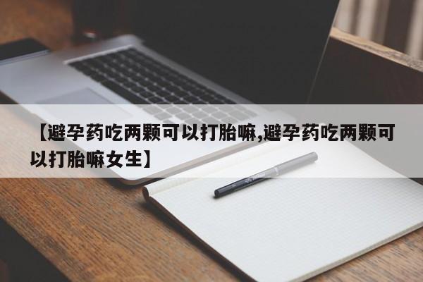 网上购买米非司酮片去哪买【避孕药吃两颗可以打胎嘛,避孕药吃两颗可以打胎嘛女生】