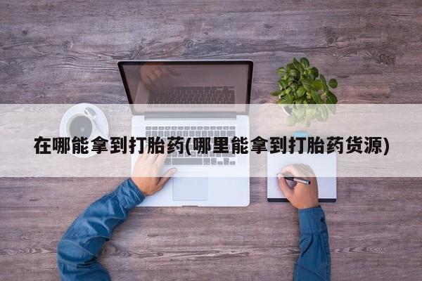 网上购买米非司酮片去哪买在哪能拿到打胎药(哪里能拿到打胎药货源)
