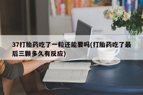网上购买米非司酮片去哪买37打胎药吃了一粒还能要吗(打胎药吃了最后三颗多久有反应)