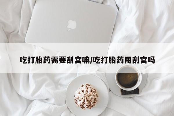 网上购买米非司酮片去哪买吃打胎药需要刮宫嘛/吃打胎药用刮宫吗