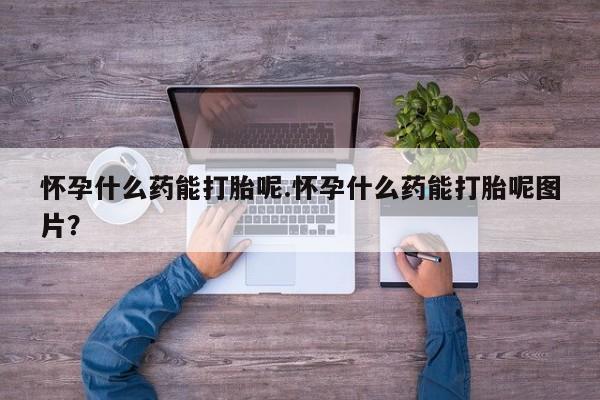 网上购买米非司酮片去哪买怀孕什么药能打胎呢.怀孕什么药能打胎呢图片？