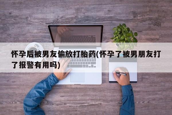 网上购买米非司酮片去哪买怀孕后被男友偷放打胎药(怀孕了被男朋友打了报警有用吗)