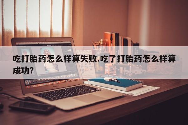 网上购买米非司酮片去哪买吃打胎药怎么样算失败.吃了打胎药怎么样算成功？