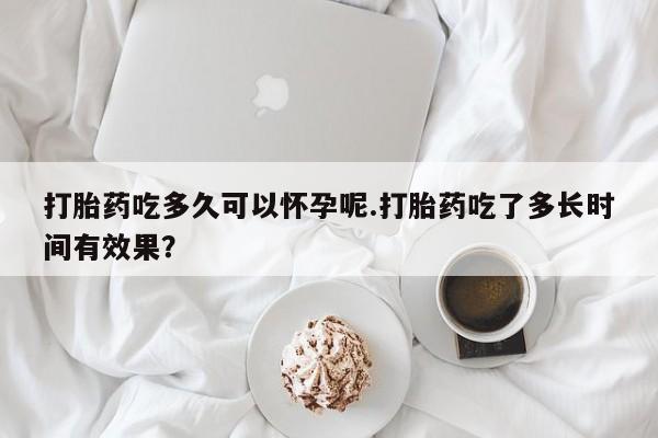 网上购买米非司酮片去哪买打胎药吃多久可以怀孕呢.打胎药吃了多长时间有效果？