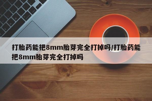 网上购买米非司酮片去哪买打胎药能把8mm胎芽完全打掉吗/打胎药能把8mm胎芽完全打掉吗