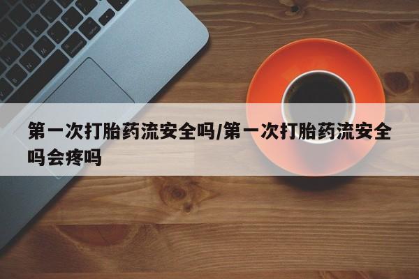 网上购买米非司酮片去哪买第一次打胎药流安全吗/第一次打胎药流安全吗会疼吗