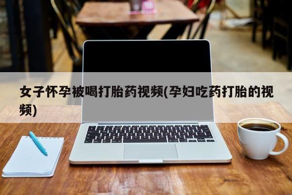 网上购买米非司酮片去哪买女子怀孕被喝打胎药视频(孕妇吃药打胎的视频)