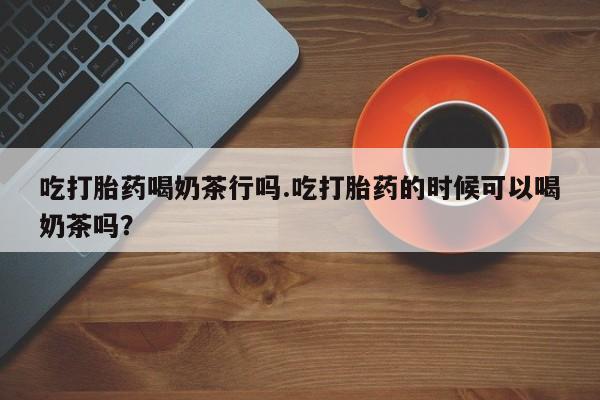 网上购买米非司酮片去哪买吃打胎药喝奶茶行吗.吃打胎药的时候可以喝奶茶吗？